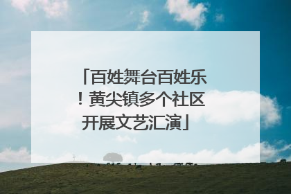 百姓舞台百姓乐！黄尖镇多个社区开展文艺汇演